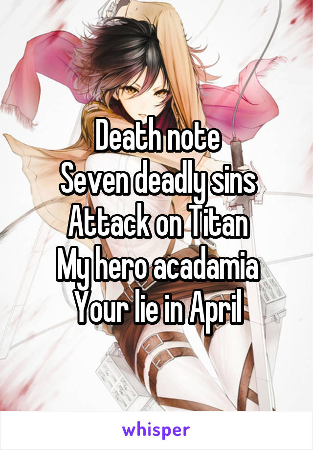 Death note
Seven deadly sins
Attack on Titan
My hero acadamia
Your lie in April