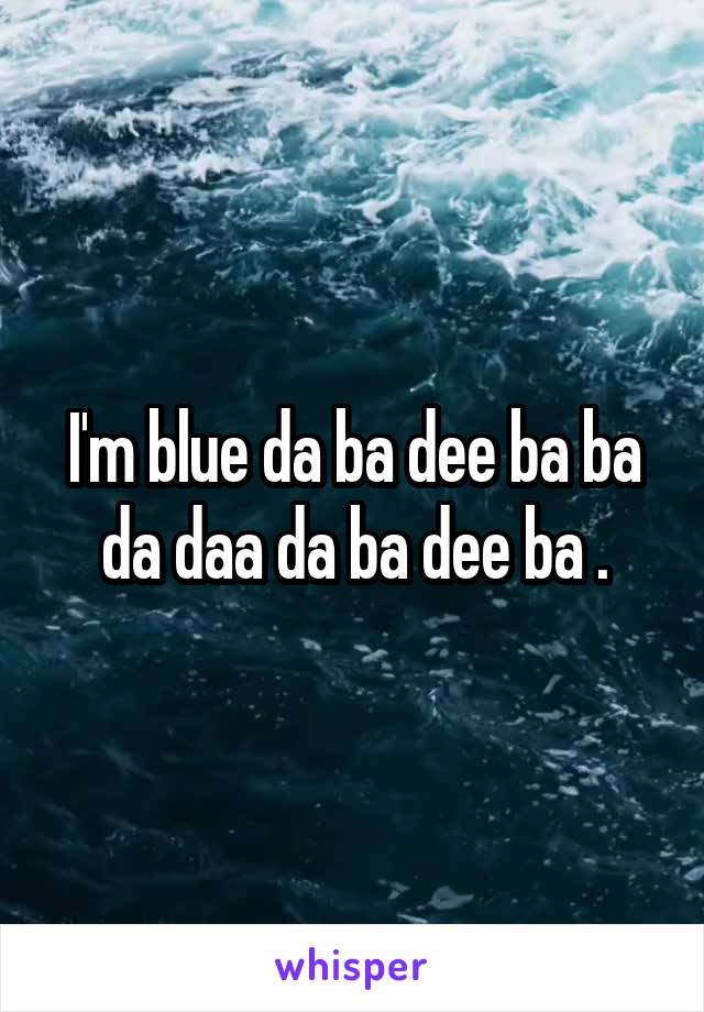 I'm blue da ba dee ba ba da daa da ba dee ba .