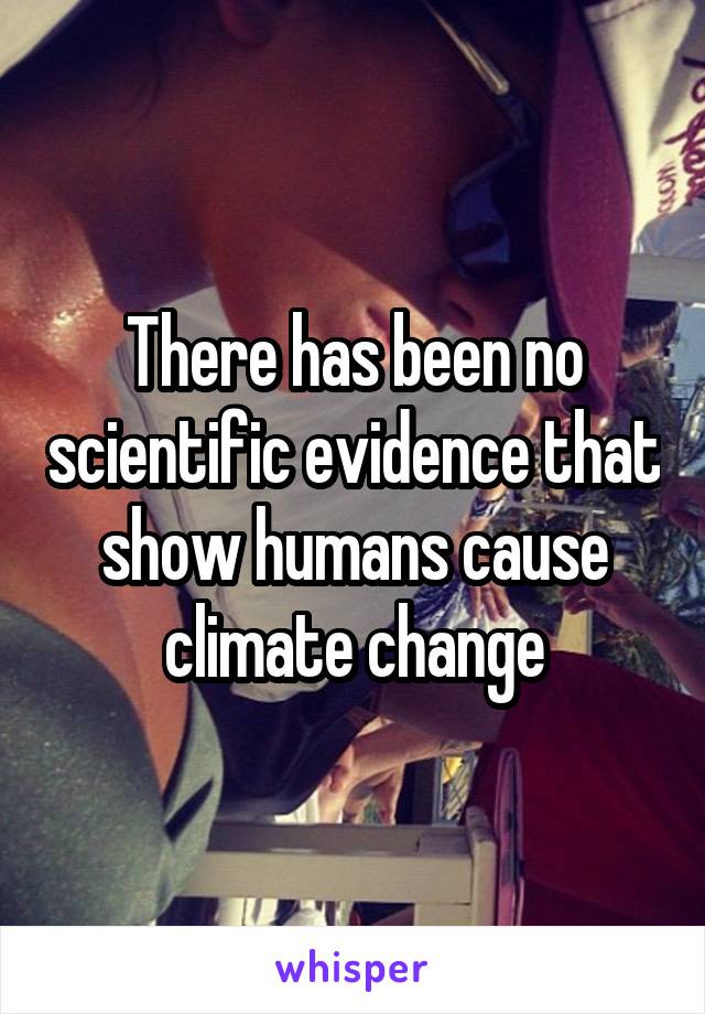 There has been no scientific evidence that show humans cause climate change