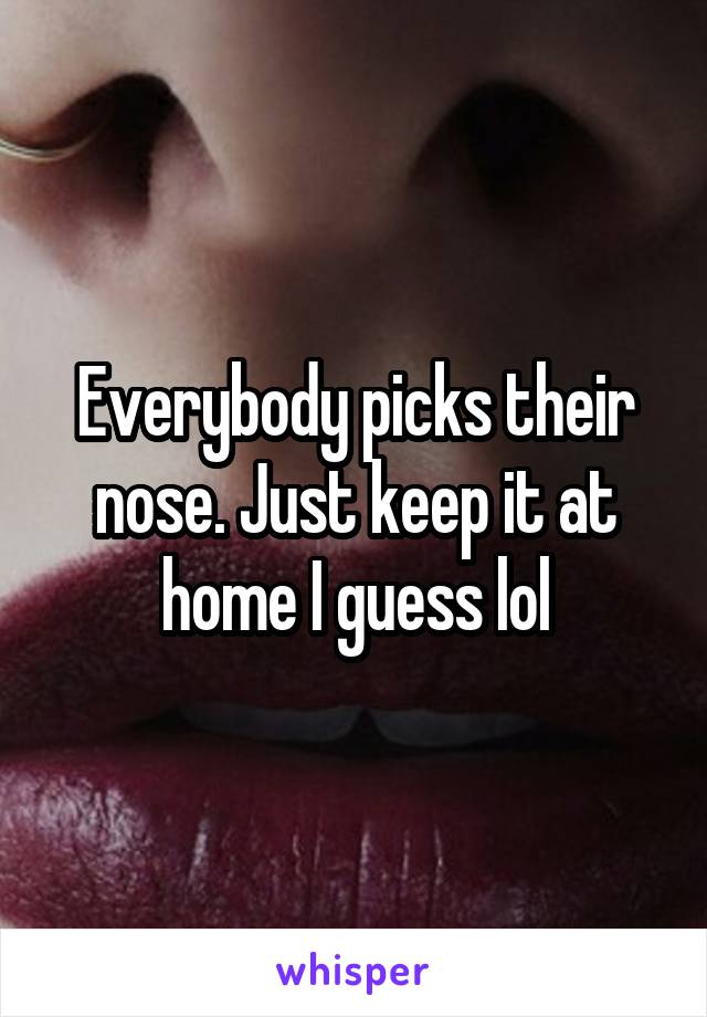Everybody picks their nose. Just keep it at home I guess lol