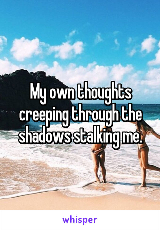 My own thoughts creeping through the shadows stalking me.