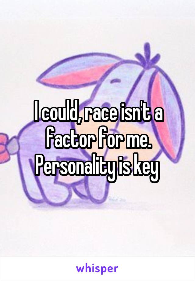 I could, race isn't a factor for me. Personality is key 