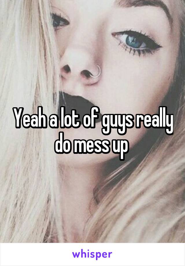Yeah a lot of guys really do mess up 