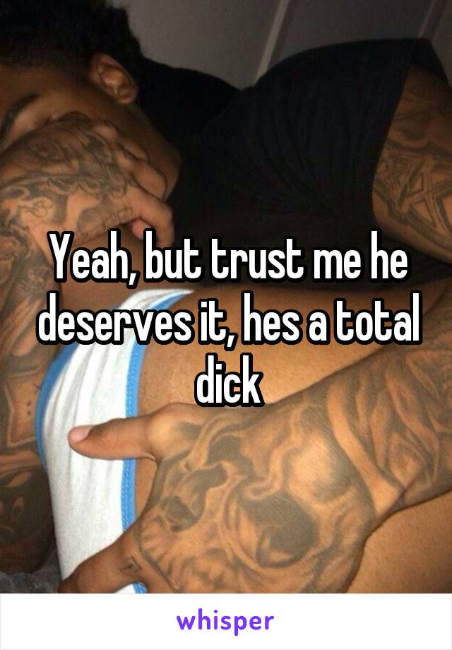 Yeah, but trust me he deserves it, hes a total dick