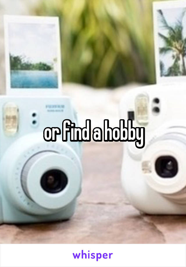 or find a hobby