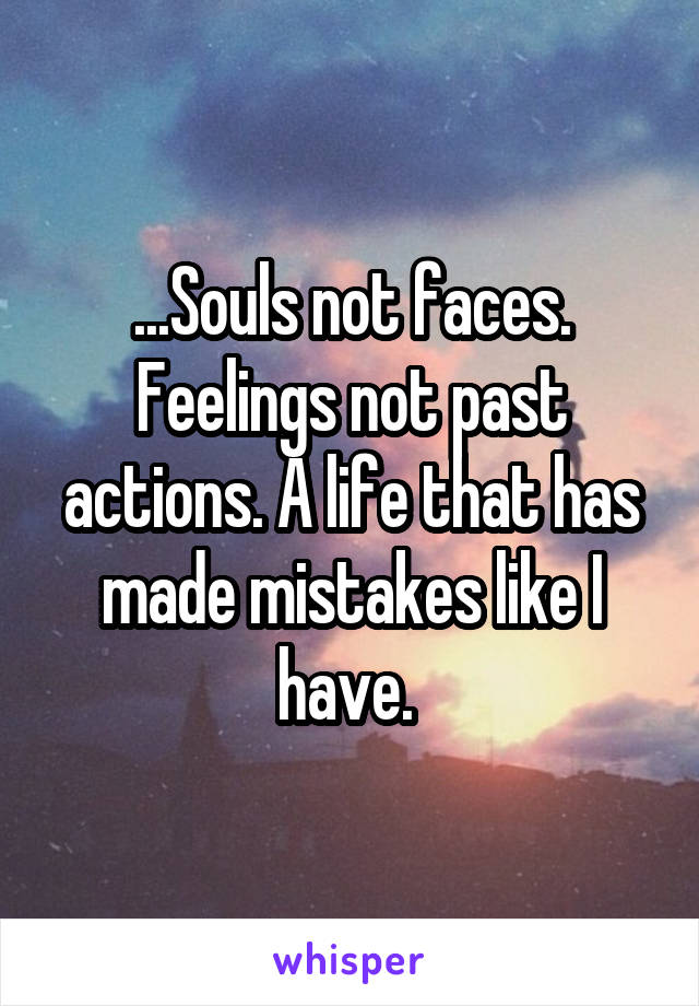 ...Souls not faces. Feelings not past actions. A life that has made mistakes like I have. 