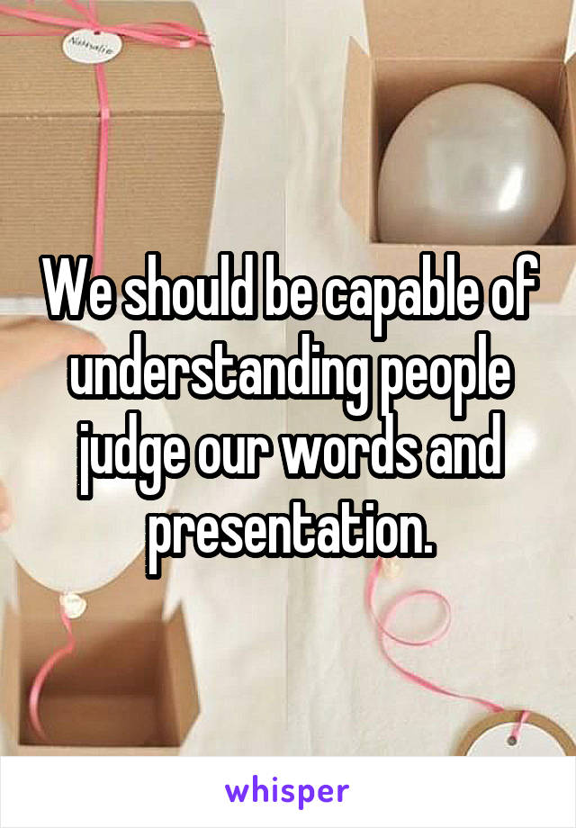 We should be capable of understanding people judge our words and presentation.