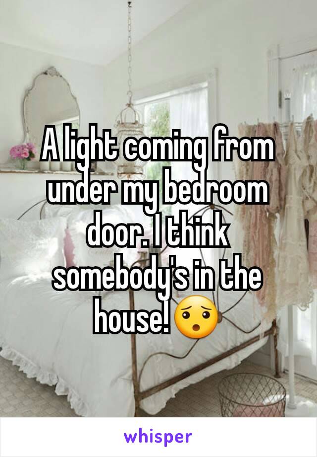 A light coming from under my bedroom door. I think somebody's in the house!😯