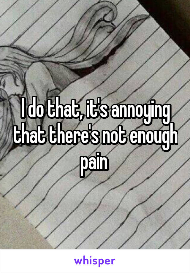 I do that, it's annoying that there's not enough pain 