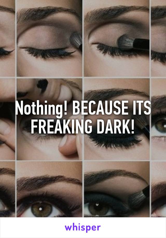 Nothing! BECAUSE ITS FREAKING DARK!