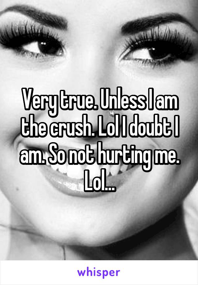 Very true. Unless I am the crush. Lol I doubt I am. So not hurting me. Lol...