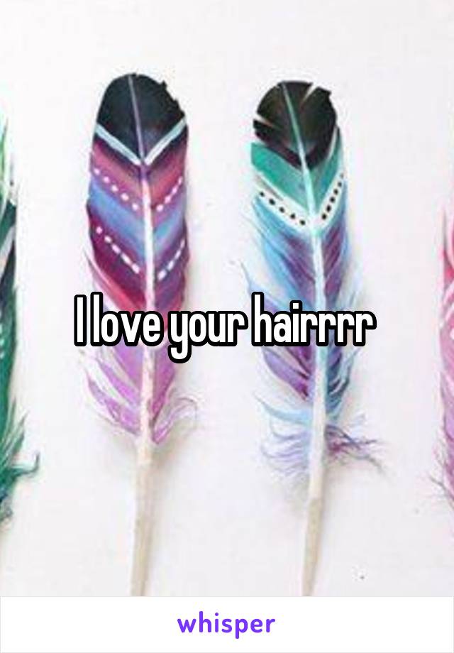 I love your hairrrr 