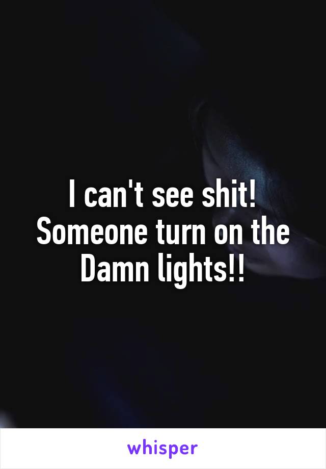 I can't see shit!
Someone turn on the
Damn lights!!