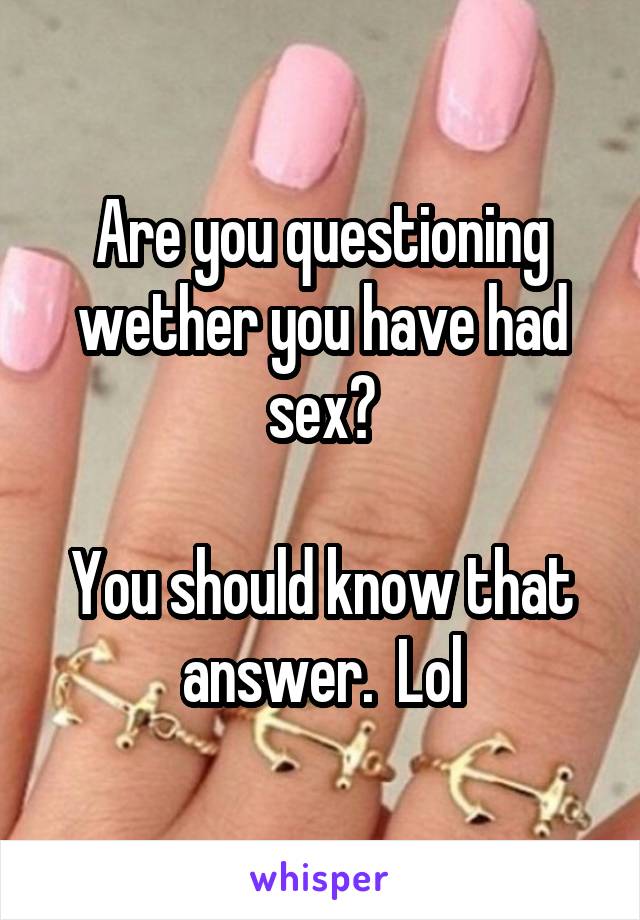 Are you questioning wether you have had sex?

You should know that answer.  Lol