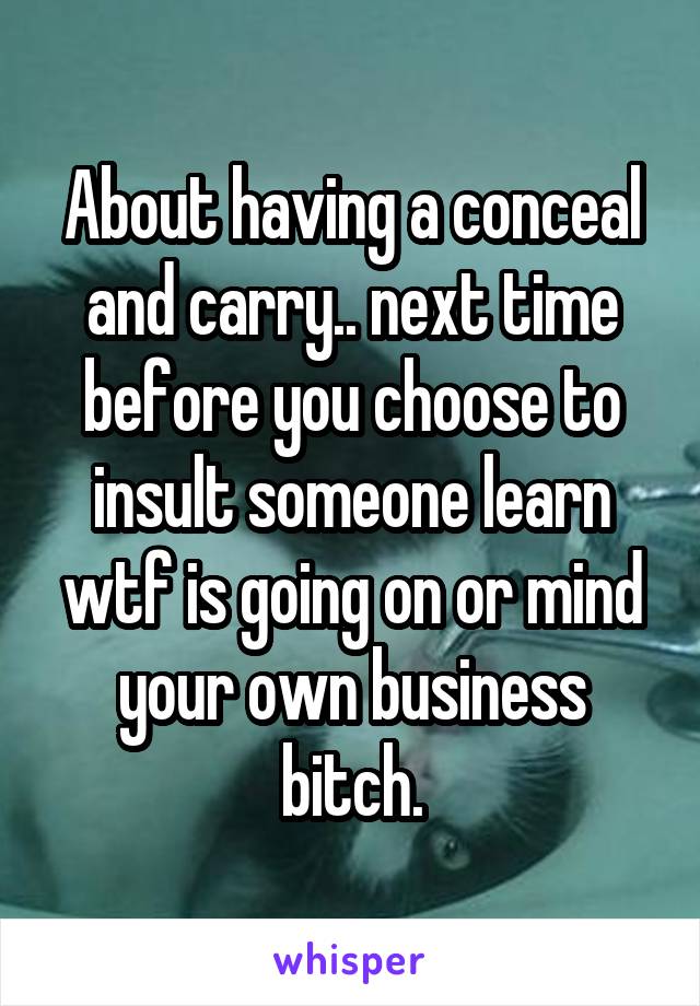 About having a conceal and carry.. next time before you choose to insult someone learn wtf is going on or mind your own business bitch.