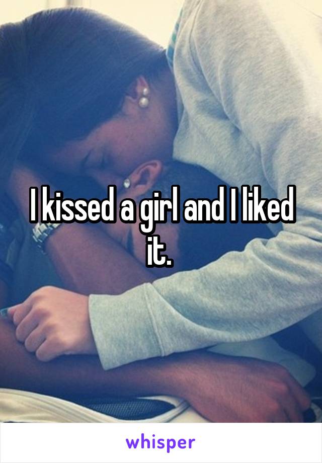 I kissed a girl and I liked it. 