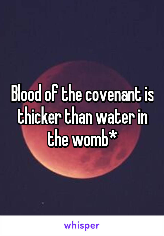 Blood of the covenant is thicker than water in the womb*