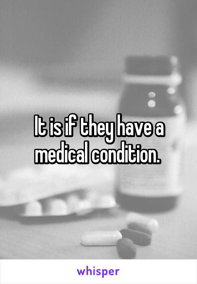 It is if they have a medical condition. 