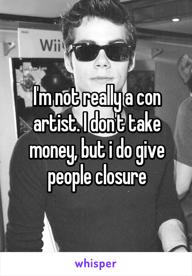 I'm not really a con artist. I don't take money, but i do give people closure