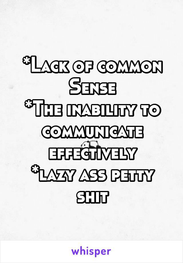*Lack of common Sense
*The inability to communicate effectively
*lazy ass petty shit