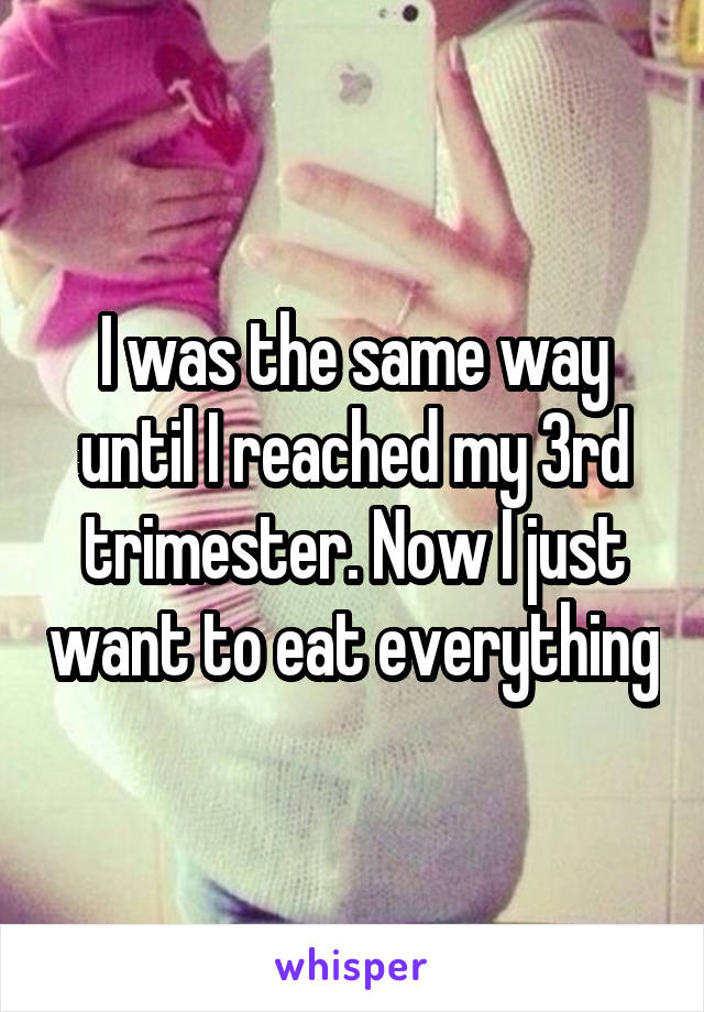 I was the same way until I reached my 3rd trimester. Now I just want to eat everything