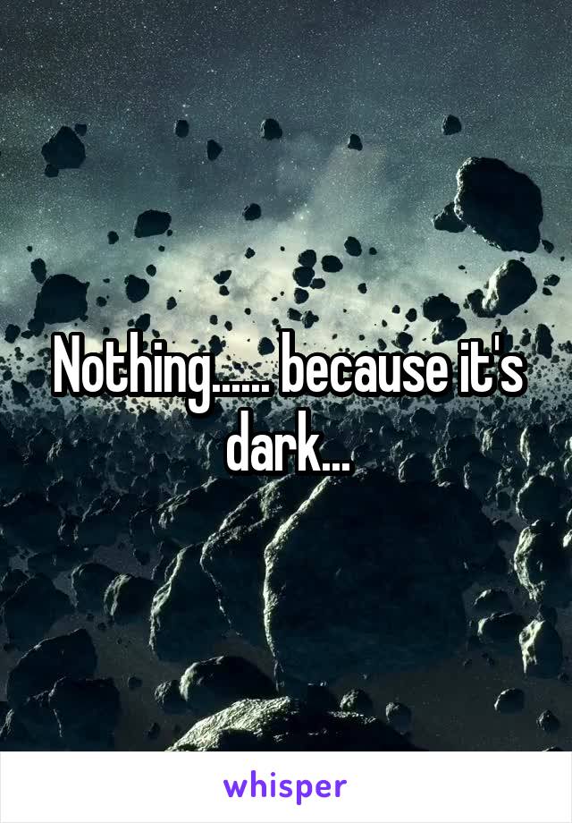 Nothing...... because it's dark...