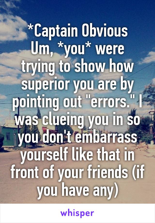 *Captain Obvious
Um, *you* were trying to show how superior you are by pointing out "errors." I was clueing you in so you don't embarrass yourself like that in front of your friends (if you have any)