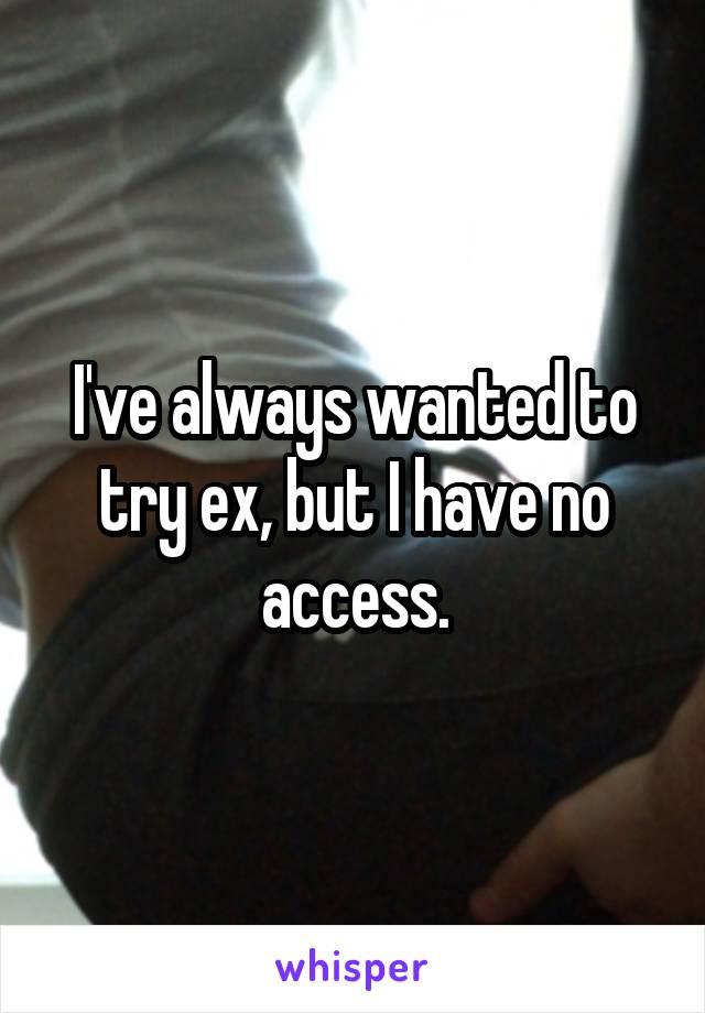 I've always wanted to try ex, but I have no access.