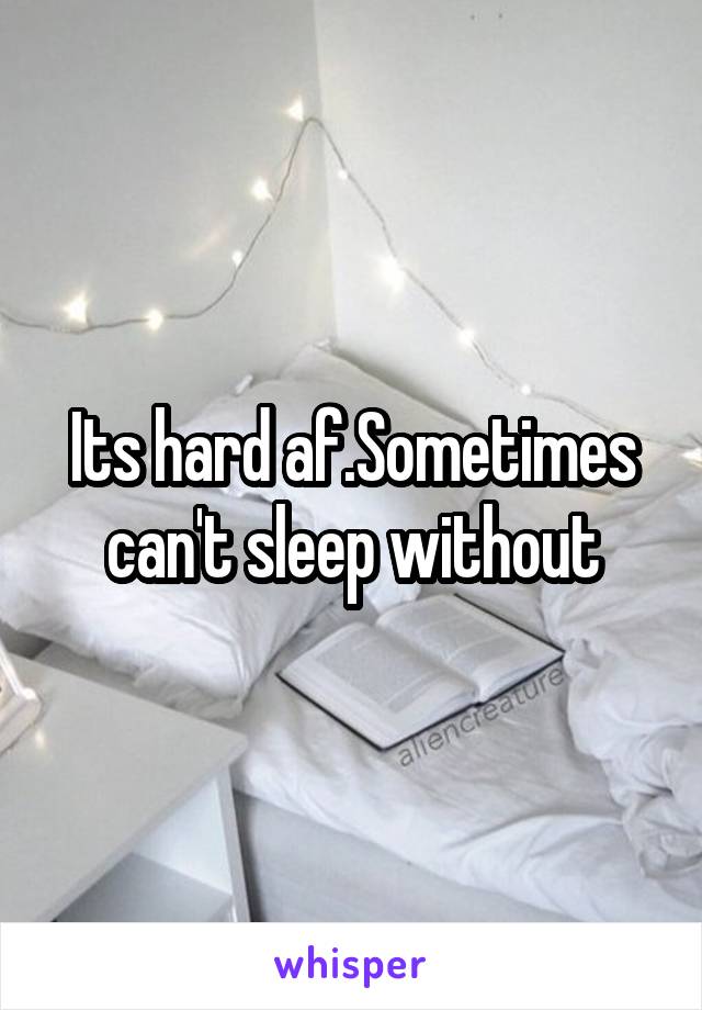 Its hard af.Sometimes can't sleep without