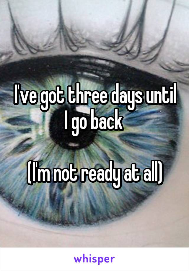 I've got three days until I go back 

(I'm not ready at all)