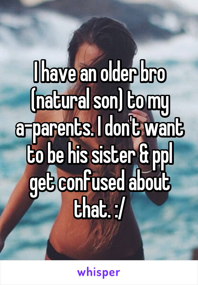 I have an older bro (natural son) to my a-parents. I don't want to be his sister & ppl get confused about that. :/