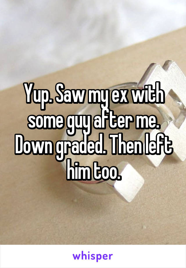 Yup. Saw my ex with some guy after me. Down graded. Then left him too.