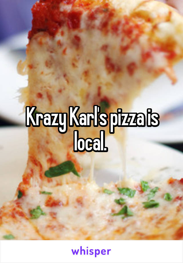 Krazy Karl's pizza is local. 