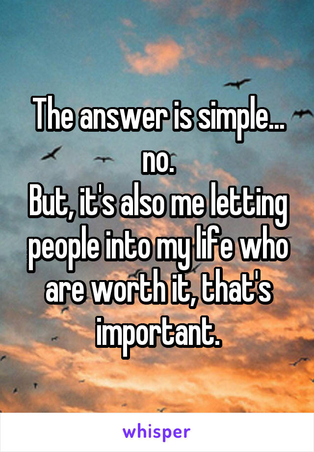 The answer is simple... no.
But, it's also me letting people into my life who are worth it, that's important.