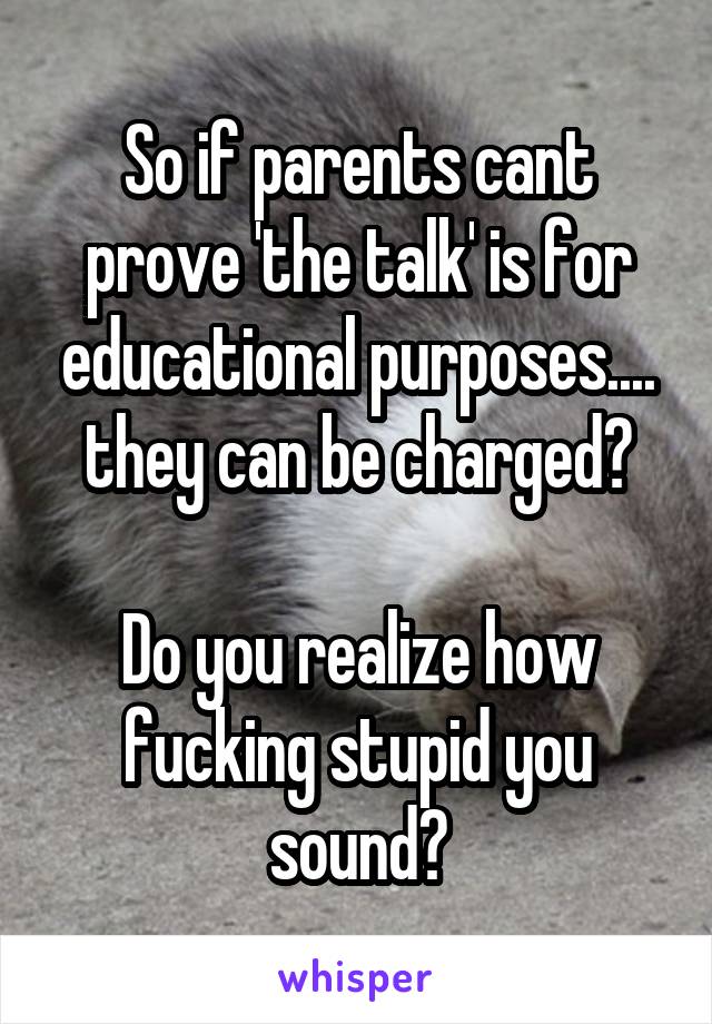So if parents cant prove 'the talk' is for educational purposes.... they can be charged?

Do you realize how fucking stupid you sound?