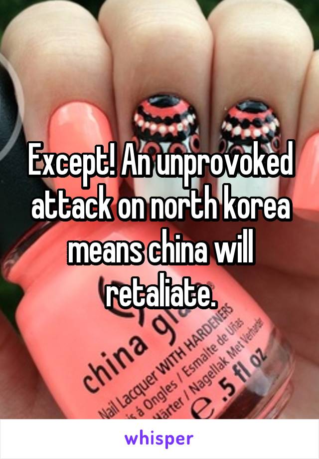 Except! An unprovoked attack on north korea means china will retaliate.