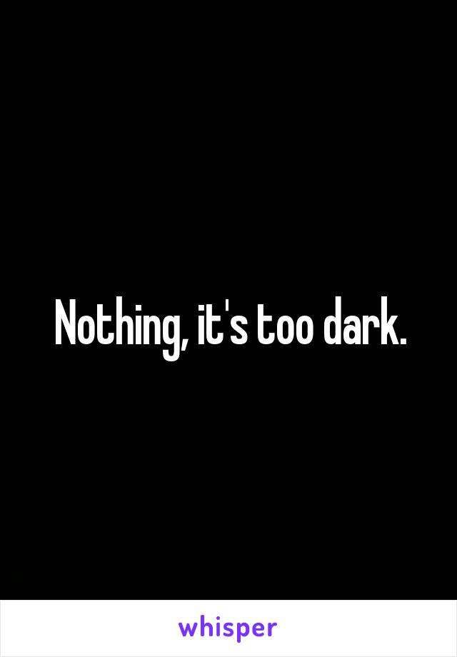Nothing, it's too dark.
