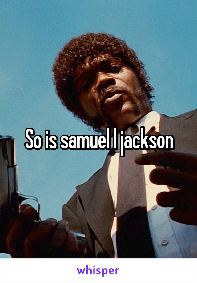 So is samuel l jackson