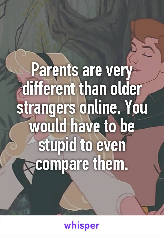 Parents are very different than older strangers online. You would have to be stupid to even compare them.