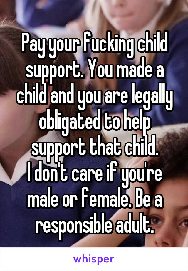 Pay your fucking child support. You made a child and you are legally obligated to help support that child.
I don't care if you're male or female. Be a responsible adult.