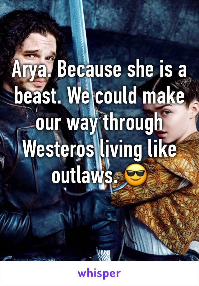 Arya. Because she is a beast. We could make our way through Westeros living like outlaws. 😎