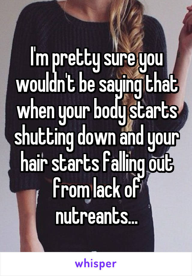 I'm pretty sure you wouldn't be saying that when your body starts shutting down and your hair starts falling out from lack of nutreants...