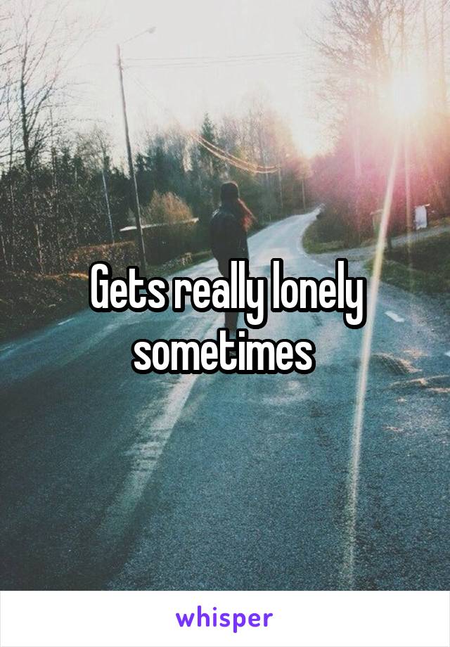 Gets really lonely sometimes 