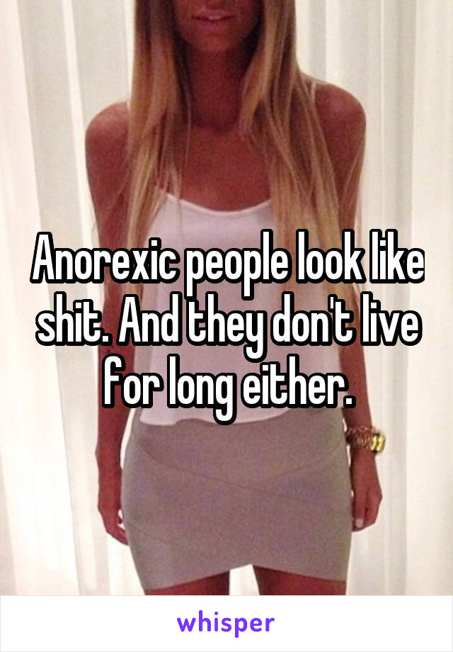 Anorexic people look like shit. And they don't live for long either.