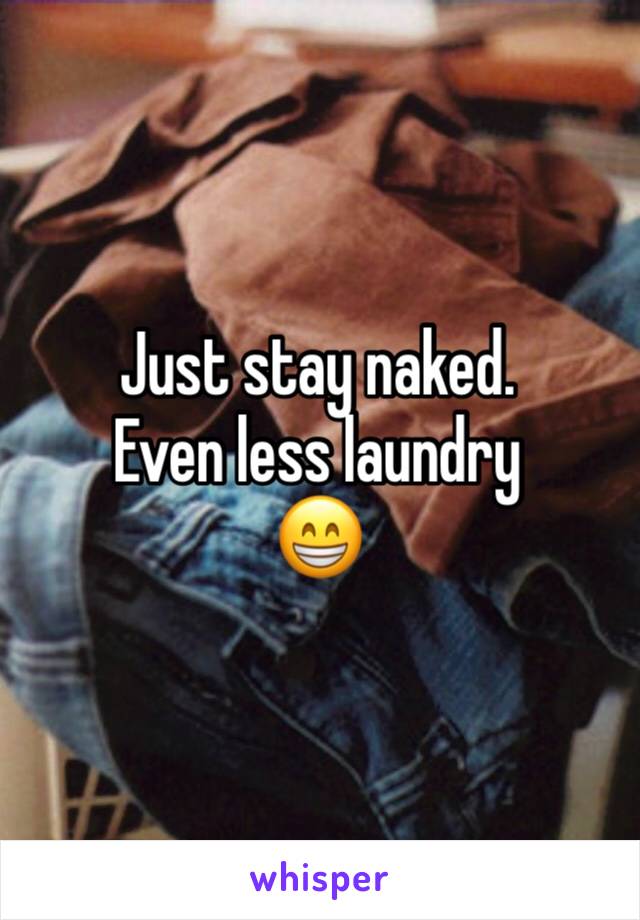 Just stay naked. 
Even less laundry 
😁