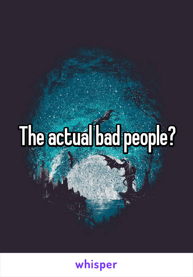 The actual bad people?