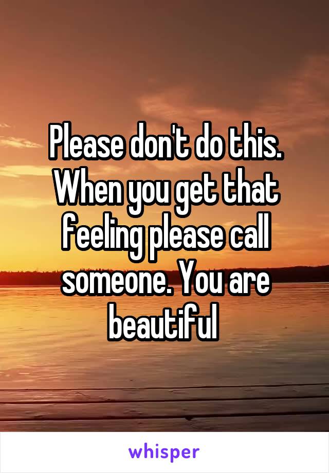 Please don't do this. When you get that feeling please call someone. You are beautiful 