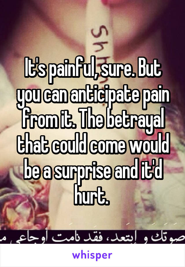 It's painful, sure. But you can anticipate pain from it. The betrayal that could come would be a surprise and it'd hurt. 