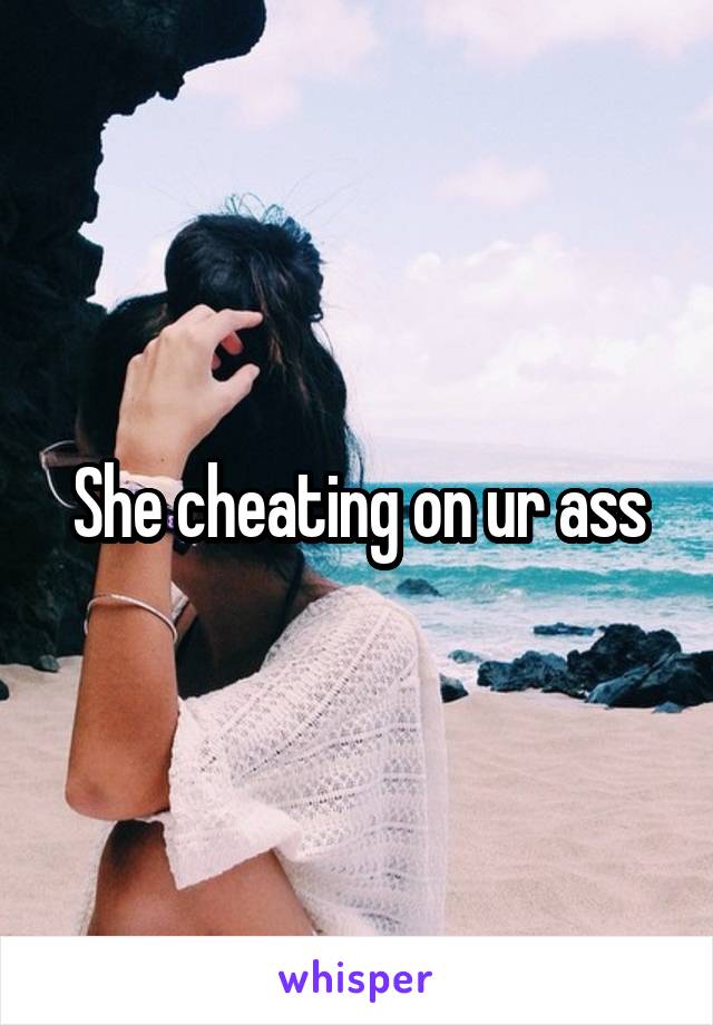 She cheating on ur ass
