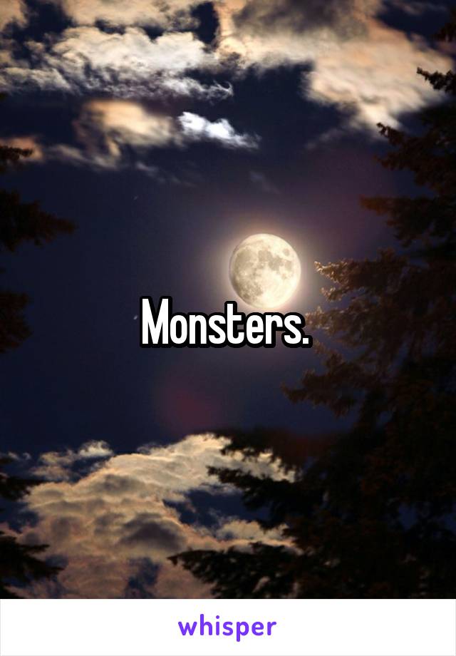Monsters. 